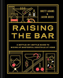 RAISING THE BAR: A Bottle-by-Bottle Guide to Mixing Masterful Cocktails at Home